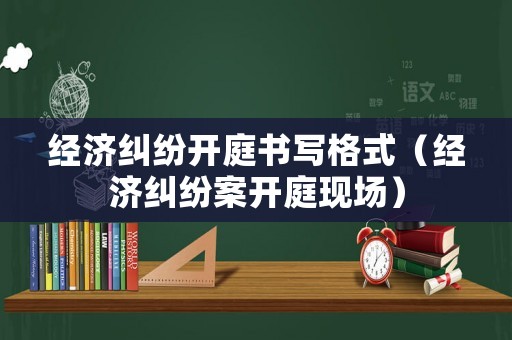 經(jīng)濟(jì)糾紛開庭書寫格式（經(jīng)濟(jì)糾紛案開庭現(xiàn)場）