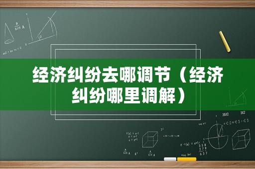 經濟糾紛去哪調節(jié)（經濟糾紛哪里調解）
