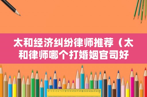 太和經(jīng)濟(jì)糾紛律師推薦（太和律師哪個(gè)打婚姻官司好）