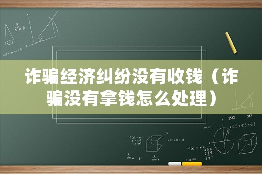詐騙經(jīng)濟(jì)糾紛沒(méi)有收錢（詐騙沒(méi)有拿錢怎么處理）