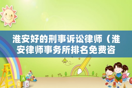 淮安好的刑事訴訟律師（淮安律師事務(wù)所排名免費(fèi)咨詢電話）