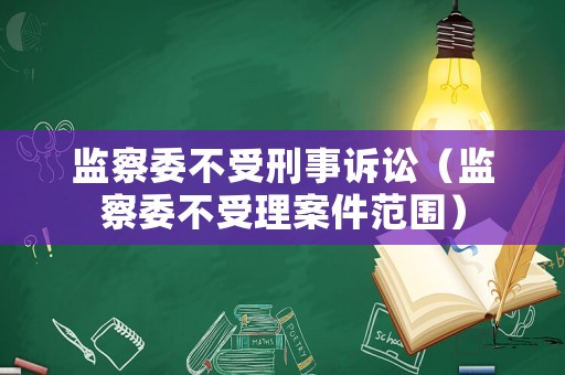 監(jiān)察委不受刑事訴訟（監(jiān)察委不受理案件范圍）