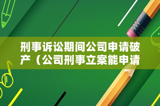 刑事訴訟期間公司申請(qǐng)破產(chǎn)（公司刑事立案能申請(qǐng)破產(chǎn)嗎）