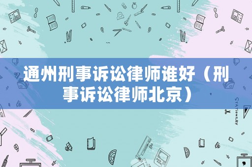 通州刑事訴訟律師誰(shuí)好（刑事訴訟律師北京）