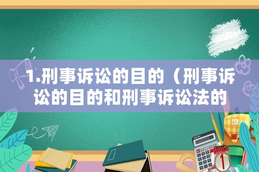1.刑事訴訟的目的（刑事訴訟的目的和刑事訴訟法的目的）