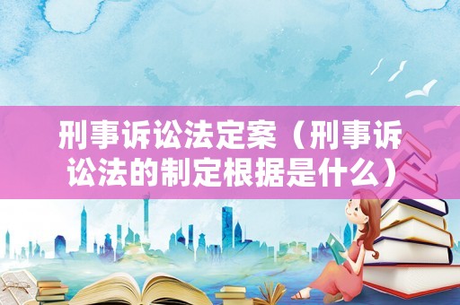 刑事訴訟法定案（刑事訴訟法的制定根據(jù)是什么）
