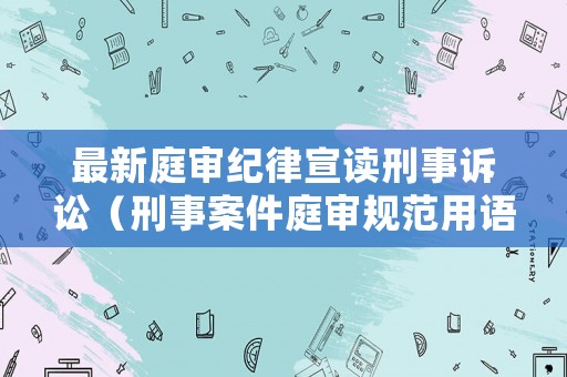 最新庭審紀律宣讀刑事訴訟（刑事案件庭審規(guī)范用語）