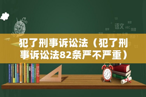 犯了刑事訴訟法（犯了刑事訴訟法82條嚴(yán)不嚴(yán)重）