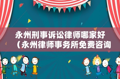 永州刑事訴訟律師哪家好（永州律師事務(wù)所免費(fèi)咨詢）