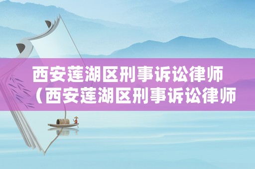 西安蓮湖區(qū)刑事訴訟律師（西安蓮湖區(qū)刑事訴訟律師電話）