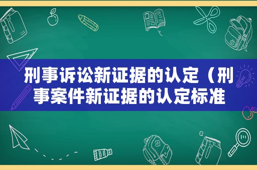 刑事訴訟新證據(jù)的認(rèn)定（刑事案件新證據(jù)的認(rèn)定標(biāo)準(zhǔn)）