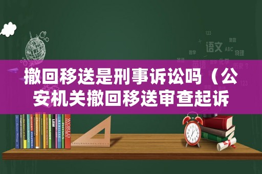 撤回移送是刑事訴訟嗎（公安機關撤回移送審查起訴不等于沒事）