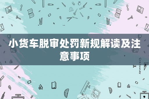 小貨車脫審處罰新規(guī)解讀及注意事項(xiàng)