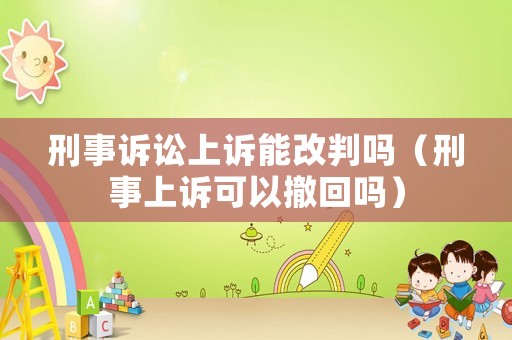 刑事訴訟上訴能改判嗎（刑事上訴可以撤回嗎）