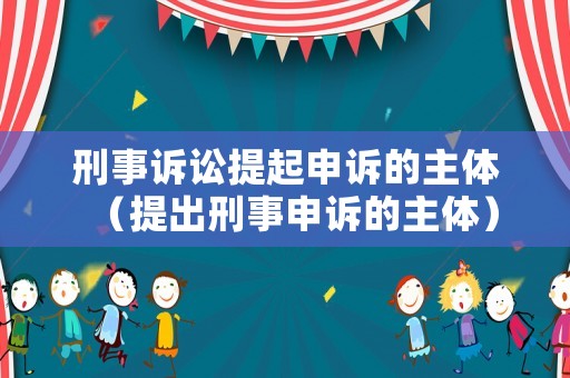 刑事訴訟提起申訴的主體（提出刑事申訴的主體）