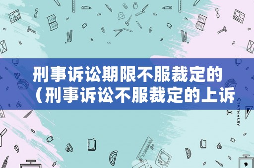 刑事訴訟期限不服裁定的（刑事訴訟不服裁定的上訴期限）
