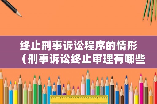 終止刑事訴訟程序的情形（刑事訴訟終止審理有哪些）