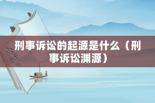 刑事訴訟的起源是什么（刑事訴訟淵源）