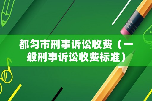 都勻市刑事訴訟收費(fèi)（一般刑事訴訟收費(fèi)標(biāo)準(zhǔn)）