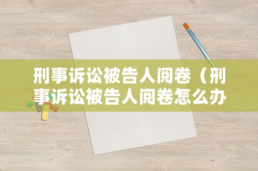 刑事訴訟被告人閱卷（刑事訴訟被告人閱卷怎么辦）