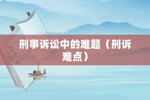 刑事訴訟中的難題（刑訴難點(diǎn)）