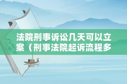 法院刑事訴訟幾天可以立案（刑事法院起訴流程多久立案）