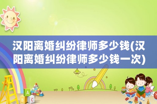 漢陽離婚糾紛律師多少錢(漢陽離婚糾紛律師多少錢一次)