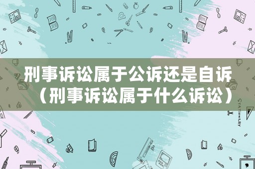 刑事訴訟屬于公訴還是自訴（刑事訴訟屬于什么訴訟）