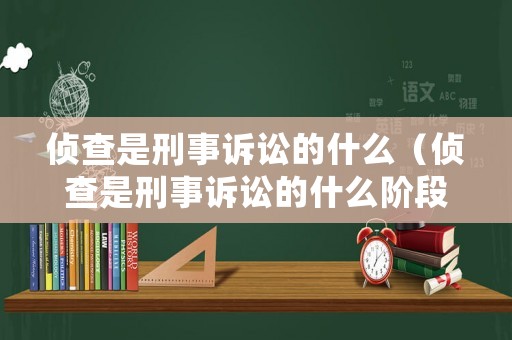 偵查是刑事訴訟的什么（偵查是刑事訴訟的什么階段）