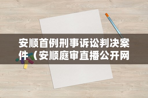 安順首例刑事訴訟判決案件（安順庭審直播公開網(wǎng)）