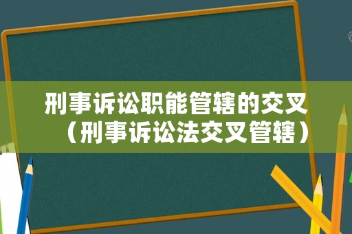 刑事訴訟職能管轄的交叉（刑事訴訟法交叉管轄）