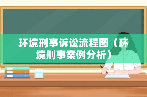 環(huán)境刑事訴訟流程圖（環(huán)境刑事案例分析）