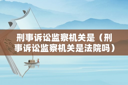 刑事訴訟監(jiān)察機關是（刑事訴訟監(jiān)察機關是法院嗎）