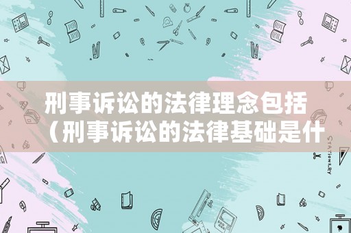 刑事訴訟的法律理念包括（刑事訴訟的法律基礎是什么）