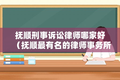 撫順刑事訴訟律師哪家好（撫順最有名的律師事務(wù)所）