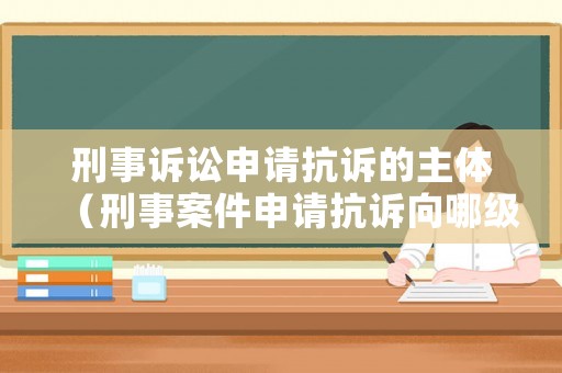 刑事訴訟申請(qǐng)抗訴的主體（刑事案件申請(qǐng)抗訴向哪級(jí)檢察院）