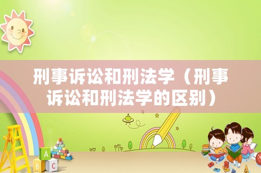 刑事訴訟和刑法學(xué)（刑事訴訟和刑法學(xué)的區(qū)別）