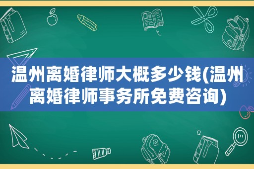 溫州離婚律師大概多少錢(溫州離婚律師事務(wù)所免費咨詢)