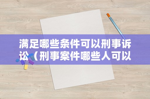 滿足哪些條件可以刑事訴訟（刑事案件哪些人可以提起上訴）