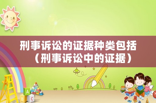 刑事訴訟的證據(jù)種類包括（刑事訴訟中的證據(jù)）