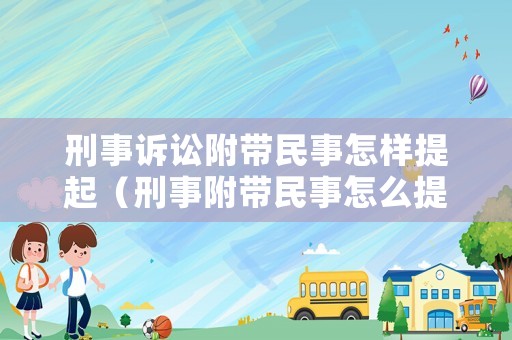 刑事訴訟附帶民事怎樣提起（刑事附帶民事怎么提起）