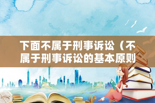 下面不屬于刑事訴訟（不屬于刑事訴訟的基本原則）