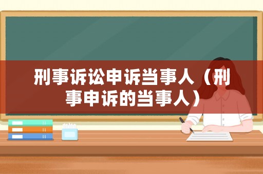 刑事訴訟申訴當(dāng)事人（刑事申訴的當(dāng)事人）