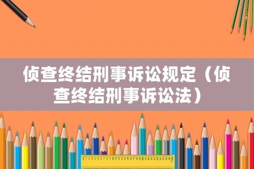 偵查終結(jié)刑事訴訟規(guī)定（偵查終結(jié)刑事訴訟法）