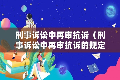 刑事訴訟中再審抗訴（刑事訴訟中再審抗訴的規(guī)定）
