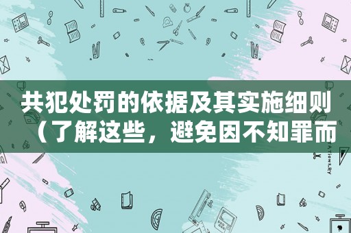 共犯處罰的依據(jù)及其實(shí)施細(xì)則（了解這些，避免因不知罪而受罰）