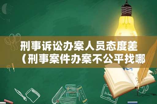 刑事訴訟辦案人員態(tài)度差（刑事案件辦案不公平找哪個部門）