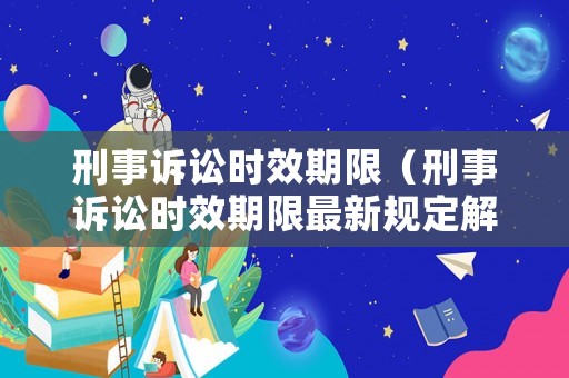 刑事訴訟時(shí)效期限（刑事訴訟時(shí)效期限最新規(guī)定解讀）
