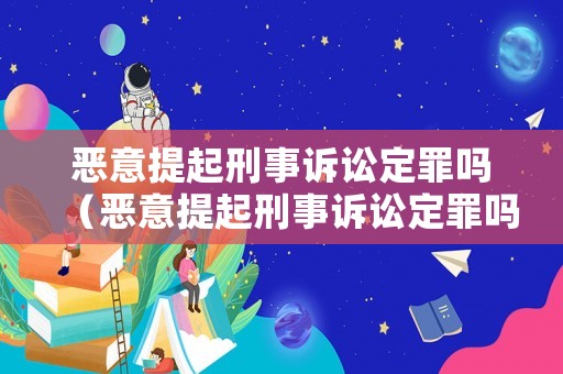 惡意提起刑事訴訟定罪嗎（惡意提起刑事訴訟定罪嗎判幾年）