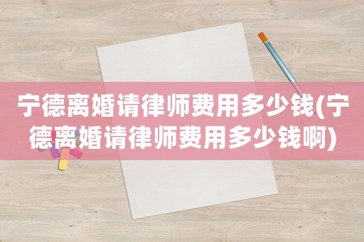寧德離婚請(qǐng)律師費(fèi)用多少錢(寧德離婚請(qǐng)律師費(fèi)用多少錢啊)